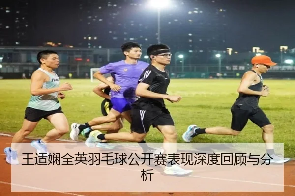 王适娴全英羽毛球公开赛表现深度回顾与分析