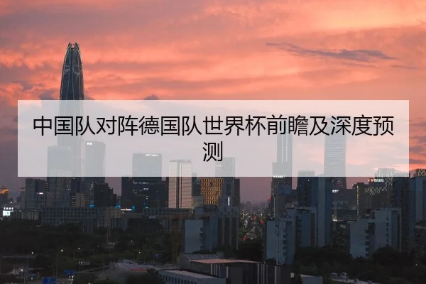 中国队对阵德国队世界杯前瞻及深度预测
